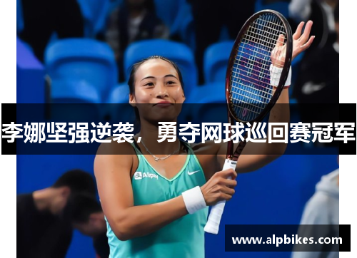 李娜坚强逆袭，勇夺网球巡回赛冠军